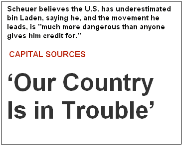 Text Box: Scheuer believes the U.S. has underestimated bin Laden, saying he, and the movement he leads, is "much more dangerous than anyone gives him credit for."
 CAPITAL SOURCES
Our Country Is in Trouble
